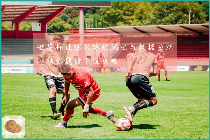 世界杯让球买球的玩法与数据分析，助你稳健下注攻略