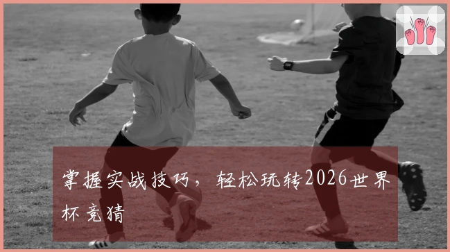 掌握实战技巧，轻松玩转2026世界杯竞猜