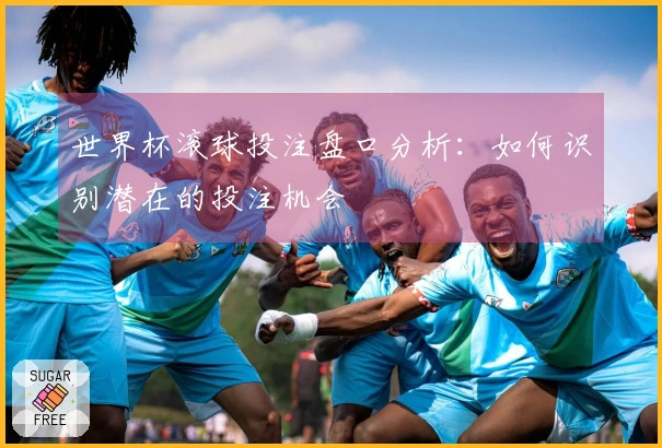 世界杯滚球投注盘口分析：如何识别潜在的投注机会