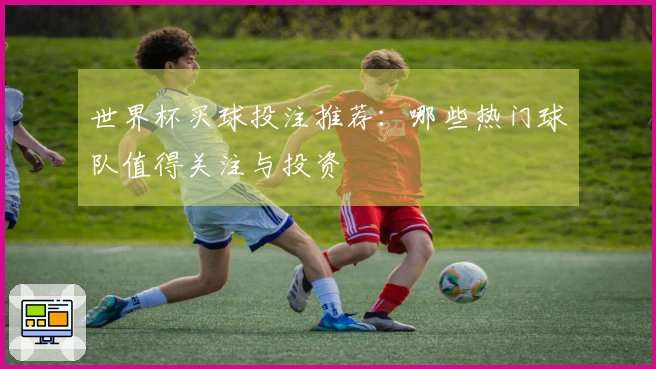世界杯买球投注推荐：哪些热门球队值得关注与投资