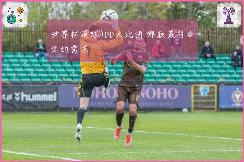 世界杯滚球App大比拼 哪款最符合你的需求