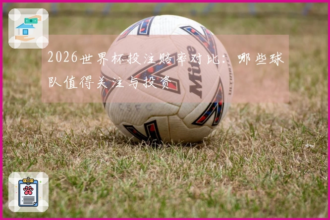 2026世界杯投注赔率对比：哪些球队值得关注与投资