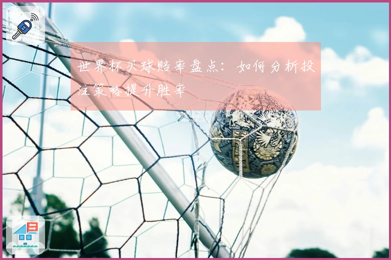 世界杯买球赔率盘点：如何分析投注策略提升胜率