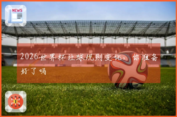 2026世界杯让球规则变化，你准备好了吗