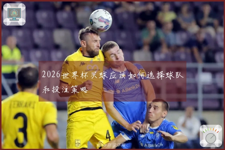 2026世界杯买球应该如何选择球队和投注策略