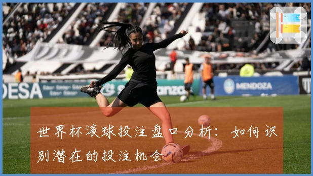 世界杯滚球投注盘口分析：如何识别潜在的投注机会