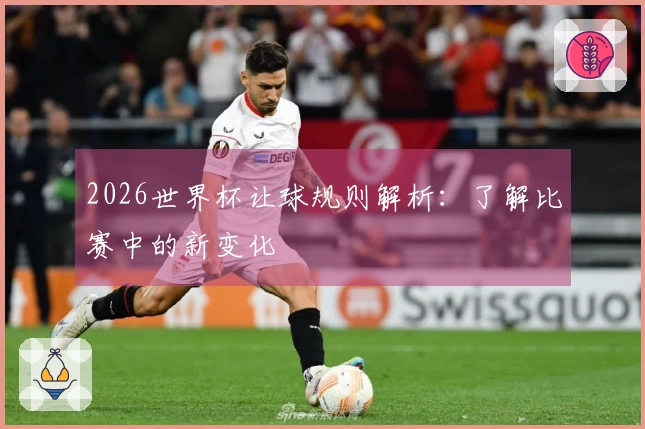 2026世界杯让球规则解析：了解比赛中的新变化