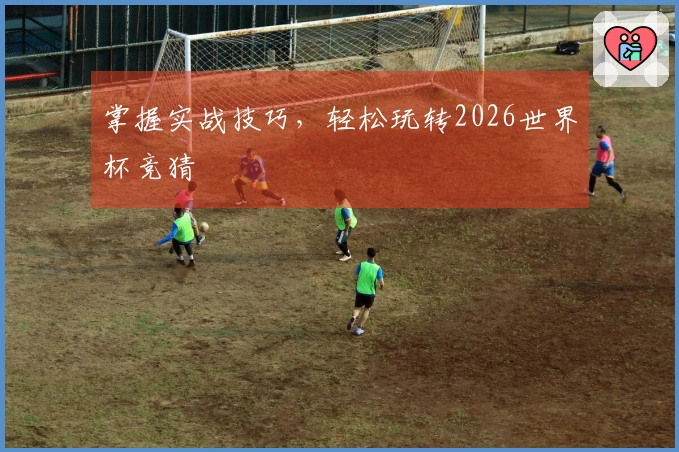 掌握实战技巧，轻松玩转2026世界杯竞猜