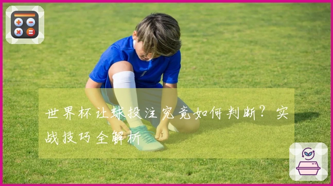 世界杯让球投注究竟如何判断？实战技巧全解析