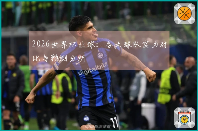 2026世界杯让球：各大球队实力对比与预测分析