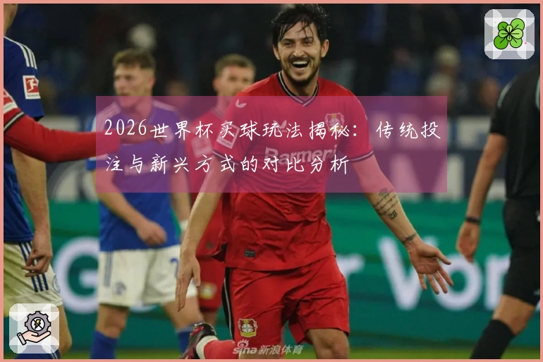 2026世界杯买球玩法揭秘：传统投注与新兴方式的对比分析