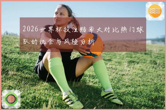 2026世界杯投注赔率大对比热门球队的机会与风险分析