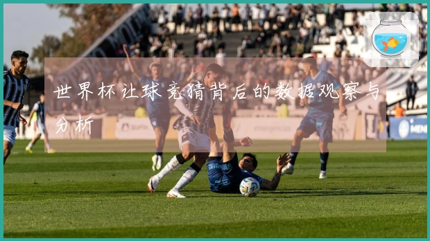 世界杯让球竞猜背后的数据观察与分析