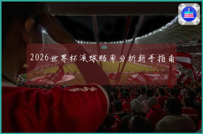 2026世界杯滚球赔率分析新手指南