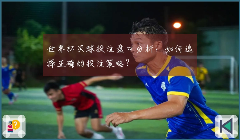 世界杯买球投注盘口分析，如何选择正确的投注策略？