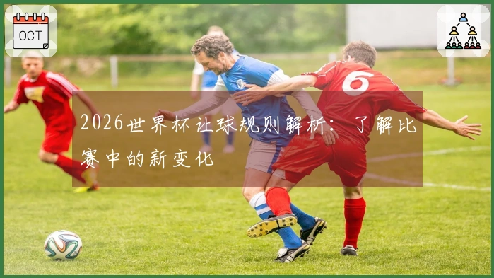 2026世界杯让球规则解析：了解比赛中的新变化