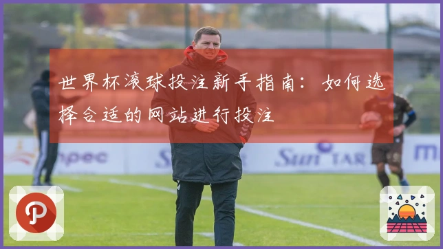 世界杯滚球投注新手指南：如何选择合适的网站进行投注