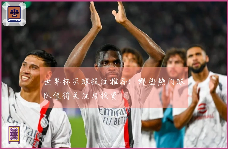 世界杯买球投注推荐：哪些热门球队值得关注与投资