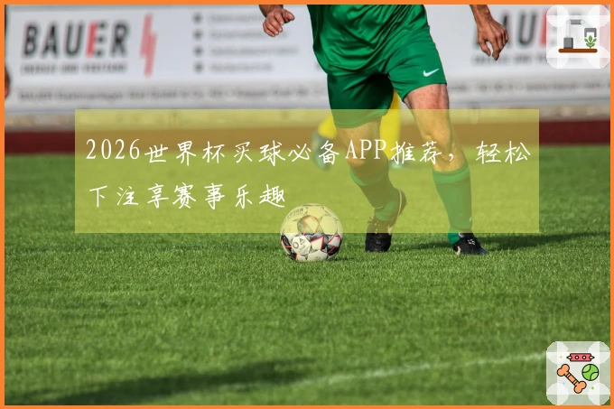 2026世界杯买球必备APP推荐，轻松下注享赛事乐趣