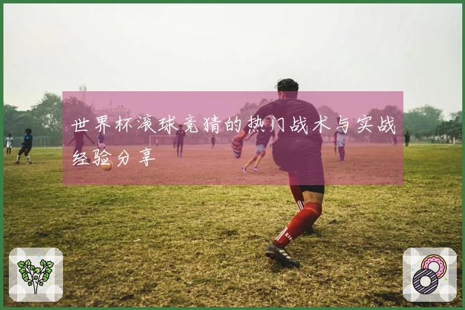 世界杯滚球竞猜的热门战术与实战经验分享